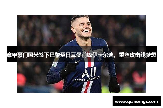 意甲豪門(mén)國(guó)米簽下巴黎圣日耳曼前鋒伊卡爾迪，重塑攻擊線夢(mèng)想